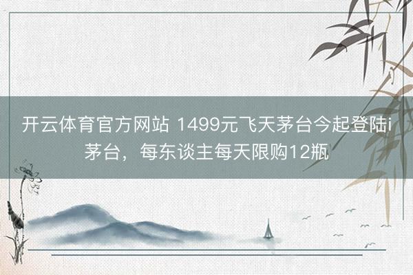 開云體育官方網站 1499元飛天茅臺今起登陸i茅臺,每東談主每天限購12瓶