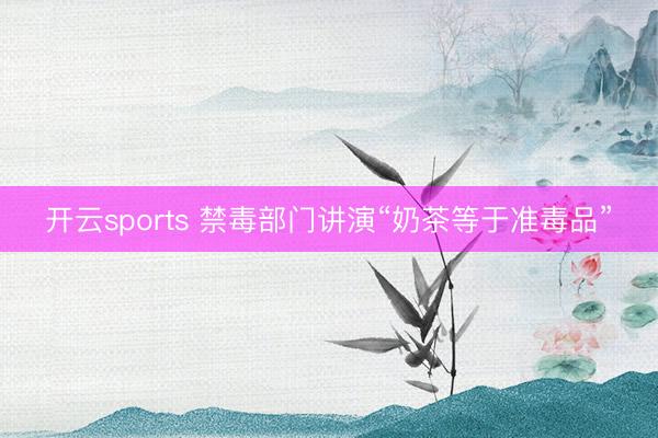 開云sports 禁毒部門講演“奶茶等于準毒品”