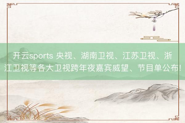 開云sports 央視、湖南衛視、江蘇衛視、浙江衛視等各大衛視跨年夜嘉賓威望、節目單公布!