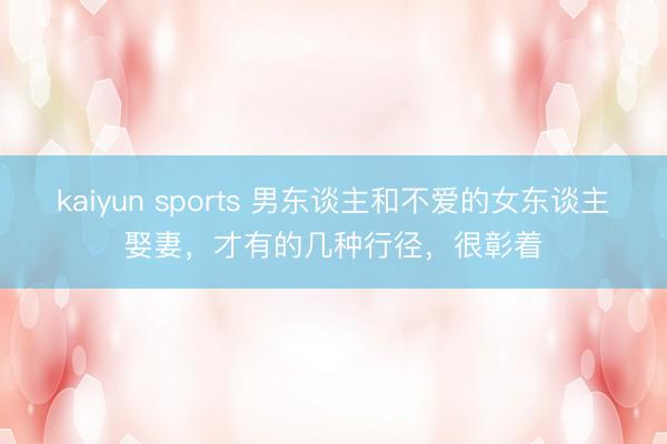 kaiyun sports 男東談主和不愛的女東談主娶妻，才有的幾種行徑，很彰著