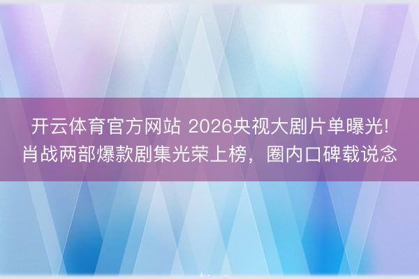 開云體育官方網站 2026央視大劇片單曝光!肖戰兩部爆款劇集光榮上榜,圈內口碑載說念