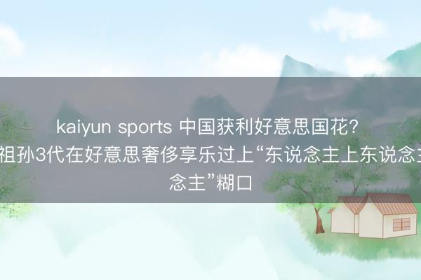 kaiyun sports 中國獲利好意思國花? 老戲骨祖孫3代在好意思奢侈享樂過上“東說念主上東說念主”糊口