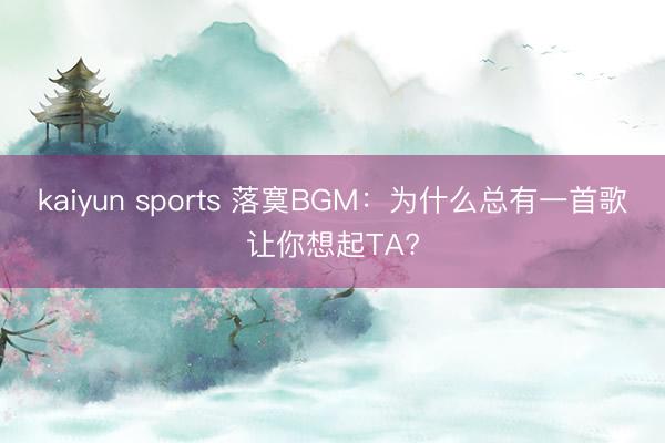 kaiyun sports 落寞BGM：為什么總有一首歌讓你想起TA?
