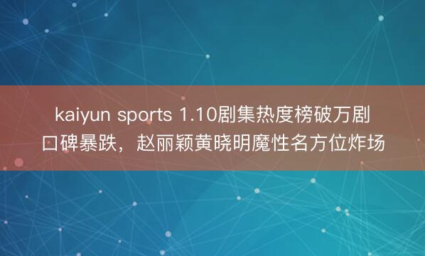 kaiyun sports 1.10劇集熱度榜破萬劇口碑暴跌,趙麗穎黃曉明魔性名方位炸場