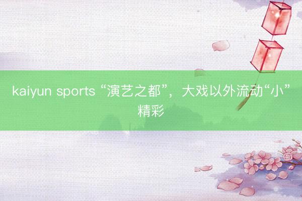 kaiyun sports “演藝之都”,大戲以外流動“小”精彩