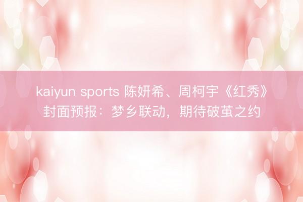 kaiyun sports 陳妍希、周柯宇《紅秀》封面預報：夢鄉(xiāng)聯(lián)動，期待破繭之約