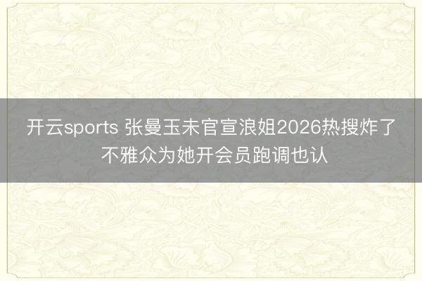 開云sports 張曼玉未官宣浪姐2026熱搜炸了 不雅眾為她開會員跑調也認