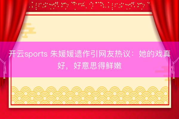 開云sports 朱媛媛遺作引網(wǎng)友熱議:她的戲真好,好意思得鮮嫩