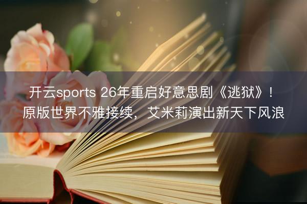 開云sports 26年重啟好意思劇《逃獄》! 原版世界不雅接續(xù),艾米莉演出新天下風(fēng)浪