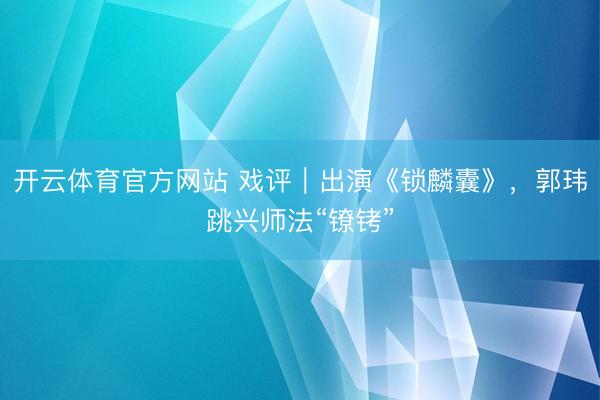 開云體育官方網站 戲評|出演《鎖麟囊》,郭瑋跳興師法“鐐銬”
