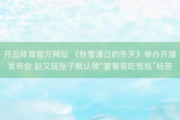 開云體育官方網(wǎng)站 《秋雪漫過的冬天》舉辦開播發(fā)布會 趙又廷張子楓認(rèn)領(lǐng)“宴客哥吃飯姐”標(biāo)簽