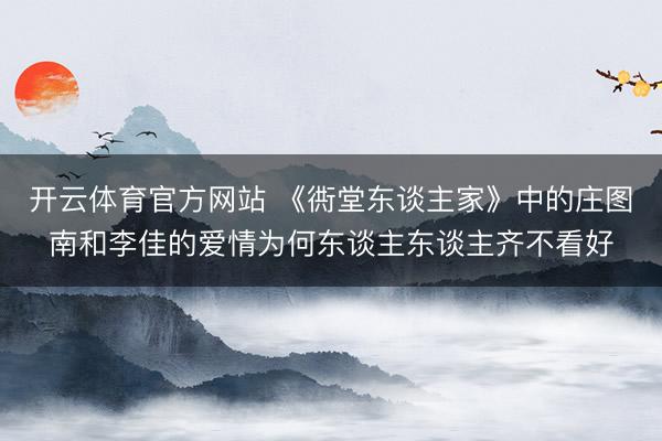 開云體育官方網(wǎng)站 《衖堂東談主家》中的莊圖南和李佳的愛情為何東談主東談主齊不看好