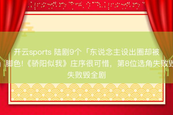 開云sports 陸劇9個「東說念主設出圈卻被演崩」腳色!《驕陽似我》莊序很可惜,第8位選角失敗毀全劇