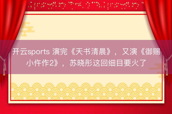 開云sports 演完《天書清晨》，又演《御賜小仵作2》，蘇曉彤這回細目要火了