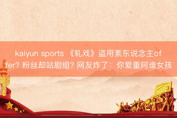 kaiyun sports 《軋戲》盜用素東說念主offer? 粉絲卻站劇組? 網友炸了:你愛重阿誰女孩