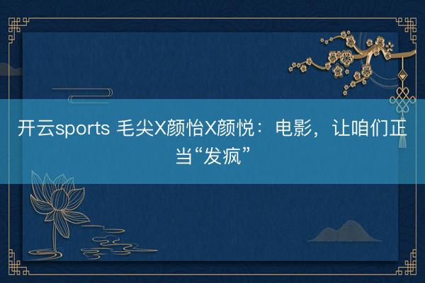 開云sports 毛尖X顏怡X顏悅:電影,讓咱們正當“發瘋”