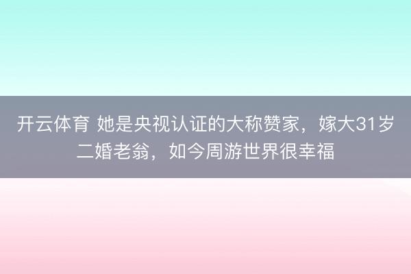 開云體育 她是央視認證的大稱贊家，嫁大31歲二婚老翁，如今周游世界很幸福
