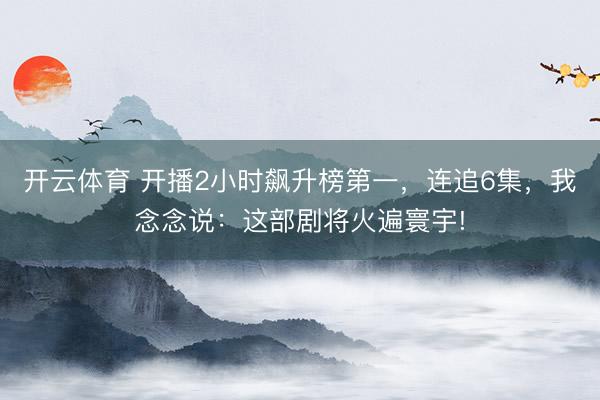 開云體育 開播2小時飆升榜第一，連追6集，我念念說：這部劇將火遍寰宇!