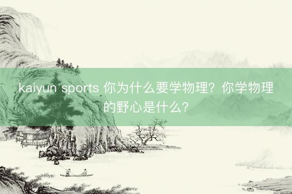 kaiyun sports 你為什么要學物理?你學物理的野心是什么?