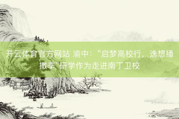 開云體育官方網(wǎng)站 渝中:“啟夢(mèng)高校行,逸想播撒季”研學(xué)作為走進(jìn)南丁衛(wèi)校