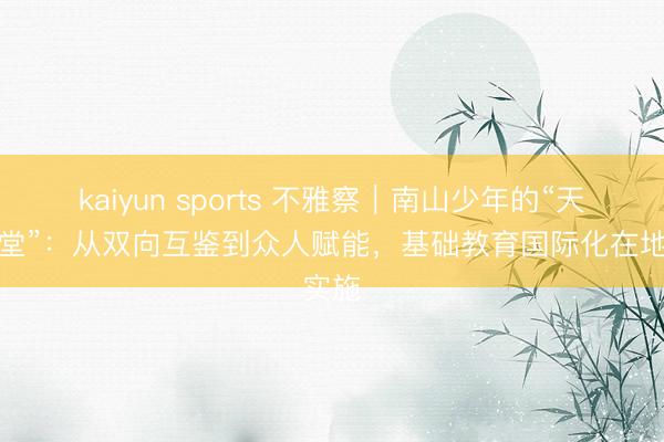 kaiyun sports 不雅察｜南山少年的“天下課堂”：從雙向互鑒到眾人賦能，基礎教育國際化在地實施