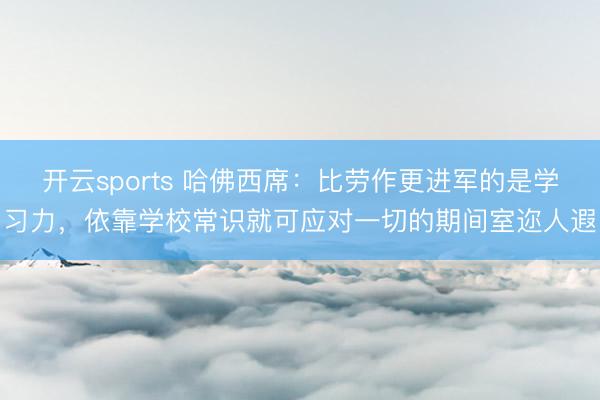 開云sports 哈佛西席：比勞作更進軍的是學習力，依靠學校常識就可應對一切的期間室邇人遐