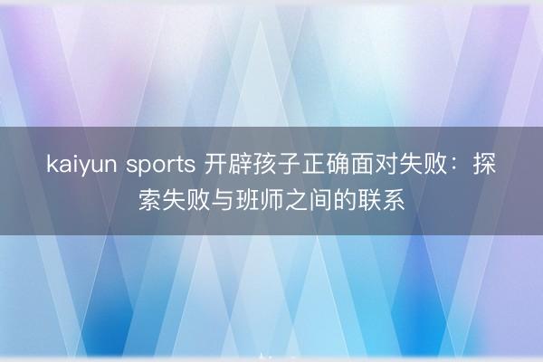 kaiyun sports 開辟孩子正確面對失敗:探索失敗與班師之間的聯系