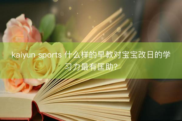 kaiyun sports 什么樣的早教對寶寶改日的學習力最有匡助?