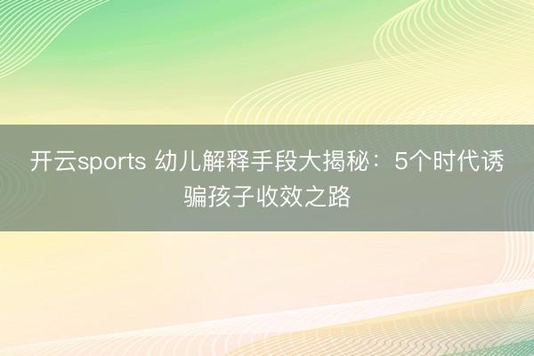 開(kāi)云sports 幼兒解釋手段大揭秘:5個(gè)時(shí)代誘騙孩子收效之路