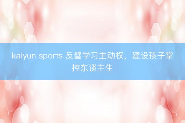 kaiyun sports 反璧學習主動權,建設孩子掌控東談主生