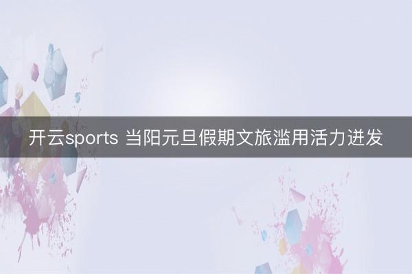 開云sports 當陽元旦假期文旅濫用活力迸發