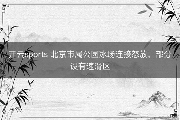 開云sports 北京市屬公園冰場連接怒放，部分設(shè)有速滑區(qū)