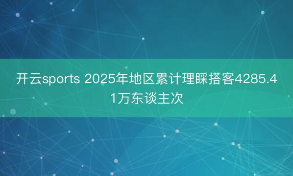 開云sports 2025年地區(qū)累計理睬搭客4285.41萬東談主次