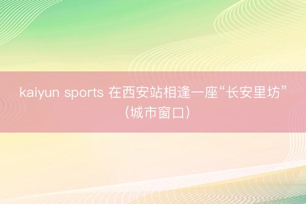 kaiyun sports 在西安站相逢一座“長(zhǎng)安里坊”(城市窗口)