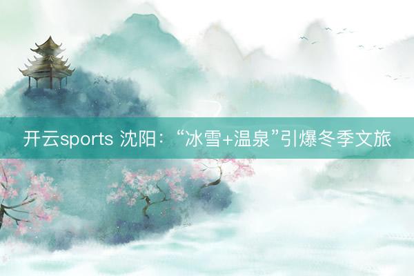 開云sports 沈陽：“冰雪+溫泉”引爆冬季文旅