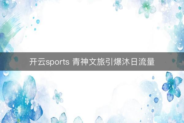 開(kāi)云sports 青神文旅引爆沐日流量