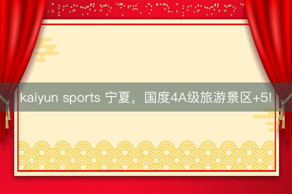 kaiyun sports 寧夏,國度4A級旅游景區(qū)+5!