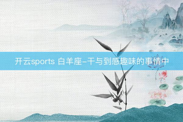 開云sports 白羊座-干與到感趣味的事情中
