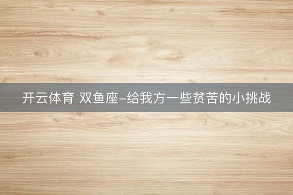 開云體育 雙魚座-給我方一些貧苦的小挑戰