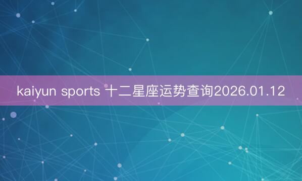 kaiyun sports 十二星座運(yùn)勢(shì)查詢(xún)2026.01.12