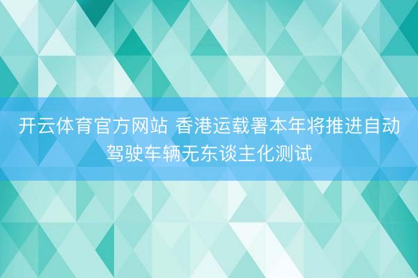 開云體育官方網站 香港運載署本年將推進自動駕駛車輛無東談主化測試