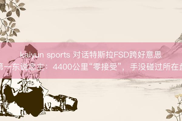 kaiyun sports 對話特斯拉FSD跨好意思第一東說念主：4400公里“零接受”，手沒碰過所在盤