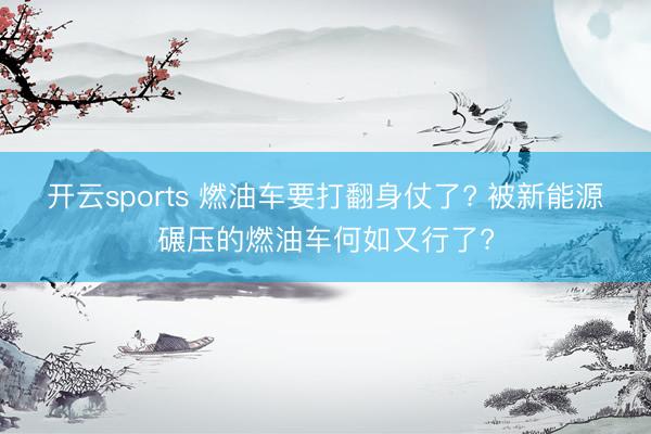 開云sports 燃油車要打翻身仗了? 被新能源碾壓的燃油車何如又行了?