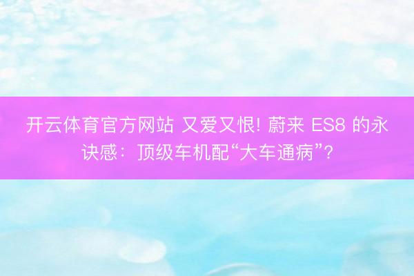 開云體育官方網站 又愛又恨! 蔚來 ES8 的永訣感:頂級車機配“大車通病”?