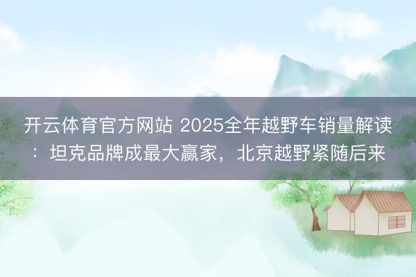 開云體育官方網站 2025全年越野車銷量解讀：坦克品牌成最大贏家，北京越野緊隨后來