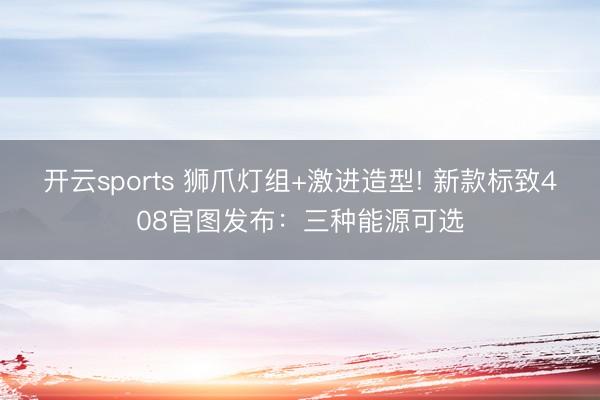 開云sports 獅爪燈組+激進造型! 新款標致408官圖發(fā)布:三種能源可選