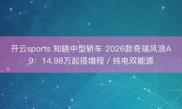 開云sports 知曉中型轎車 2026款奇瑞風浪A9：14.98萬起搭增程／純電雙能源