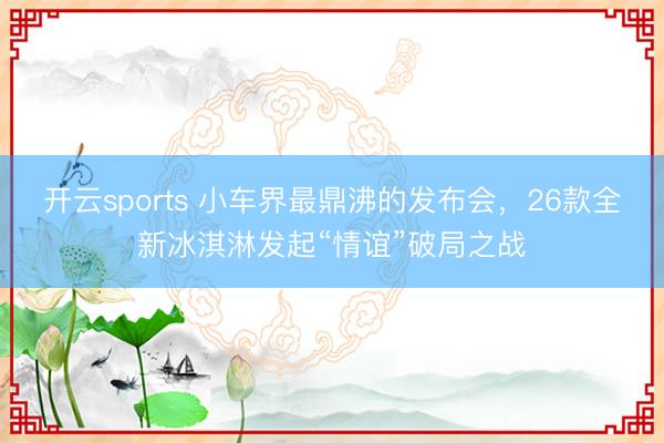 開云sports 小車界最鼎沸的發(fā)布會,26款全新冰淇淋發(fā)起“情誼”破局之戰(zhàn)