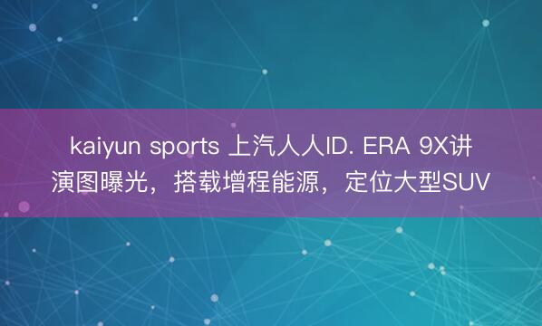 kaiyun sports 上汽人人ID. ERA 9X講演圖曝光，搭載增程能源，定位大型SUV
