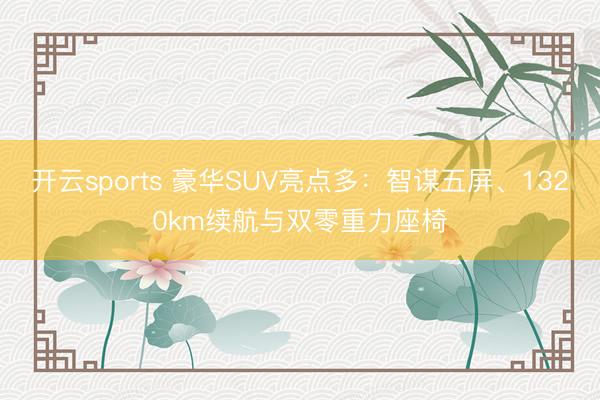 開云sports 豪華SUV亮點(diǎn)多：智謀五屏、1320km續(xù)航與雙零重力座椅
